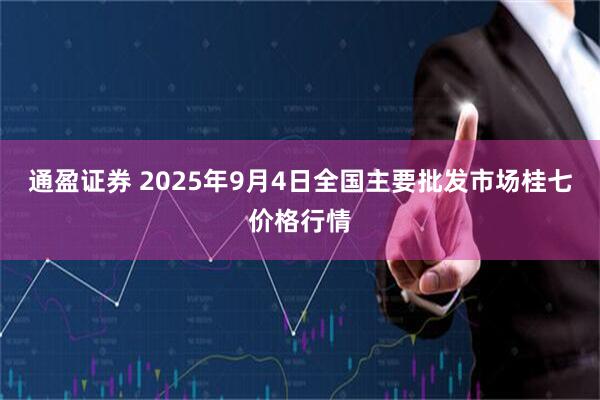 通盈证券 2025年9月4日全国主要批发市场桂七价格行情