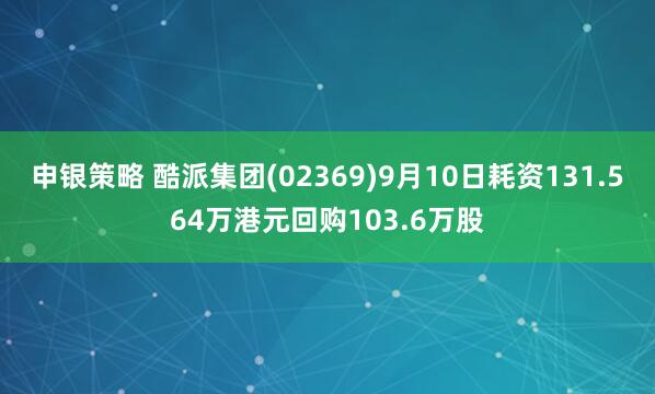 申银策略 酷派集团(02369)9月10日耗资131.564万港元回购103.6万股