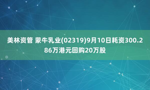 美林资管 蒙牛乳业(02319)9月10日耗资300.286万港元回购20万股