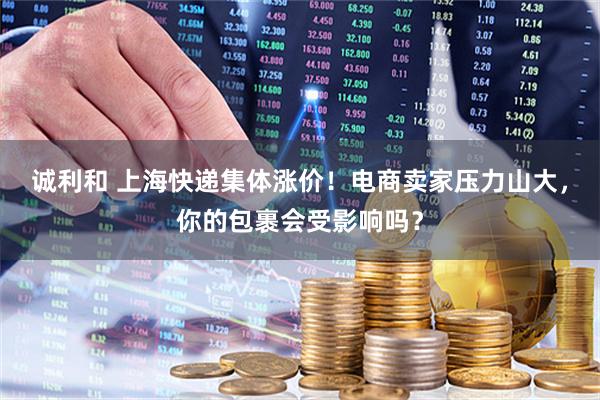 诚利和 上海快递集体涨价！电商卖家压力山大，你的包裹会受影响吗？