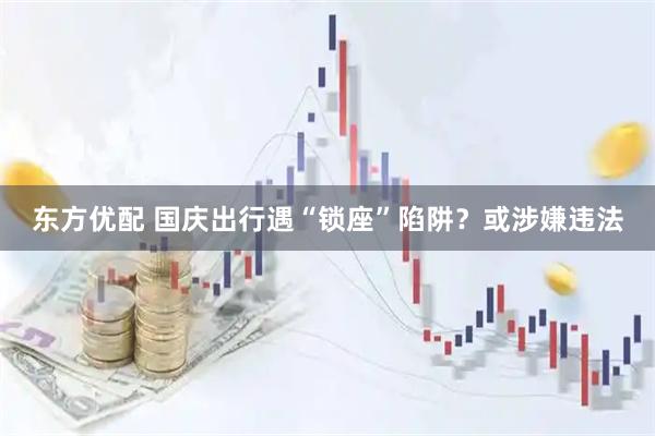 东方优配 国庆出行遇“锁座”陷阱？或涉嫌违法