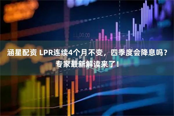涵星配资 LPR连续4个月不变，四季度会降息吗？专家最新解读来了！