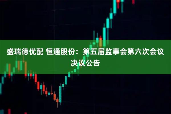 盛瑞德优配 恒通股份：第五届监事会第六次会议决议公告