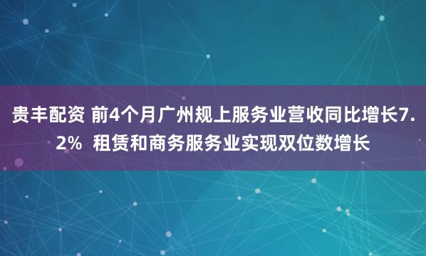 贵丰配资 前4个月广州规上服务业营收同比增长7.2%  租赁和商务服务业实现双位数增长