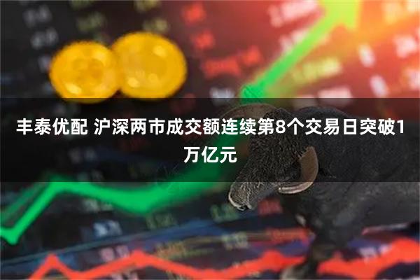 丰泰优配 沪深两市成交额连续第8个交易日突破1万亿元
