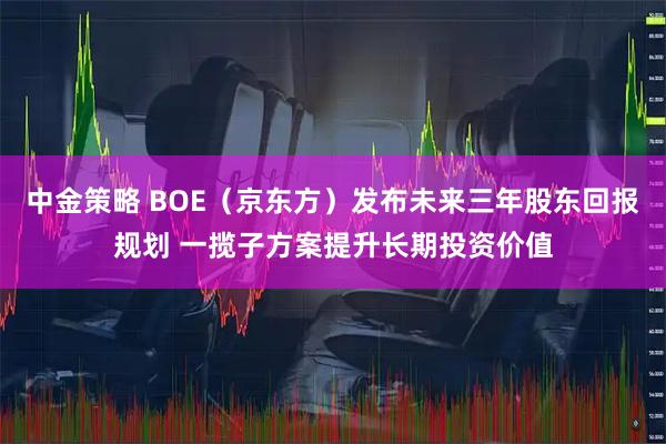 中金策略 BOE（京东方）发布未来三年股东回报规划 一揽子方案提升长期投资价值