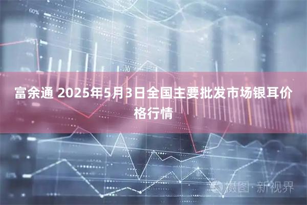 富余通 2025年5月3日全国主要批发市场银耳价格行情
