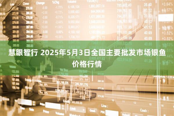 慧眼智行 2025年5月3日全国主要批发市场银鱼价格行情
