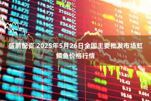 盛鹏配资 2025年5月26日全国主要批发市场虹鳟鱼价格行情