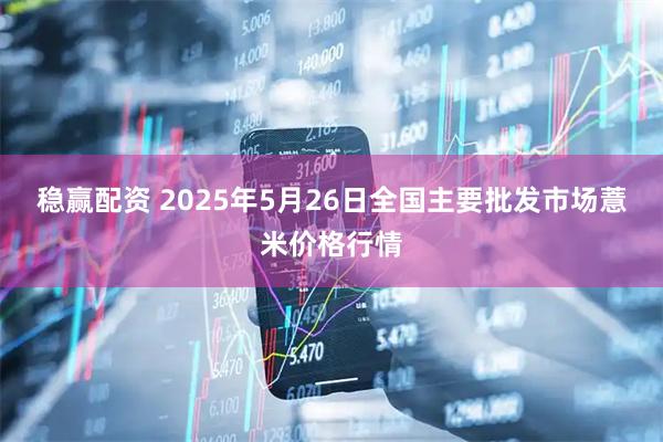 稳赢配资 2025年5月26日全国主要批发市场薏米价格行情