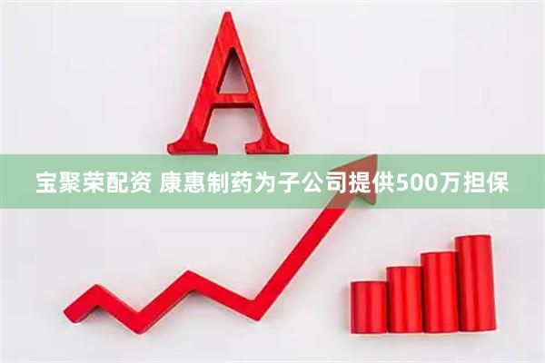 宝聚荣配资 康惠制药为子公司提供500万担保