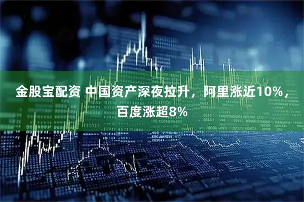 金股宝配资 中国资产深夜拉升，阿里涨近10%，百度涨超8%
