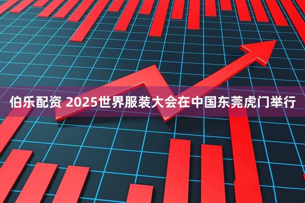 伯乐配资 2025世界服装大会在中国东莞虎门举行