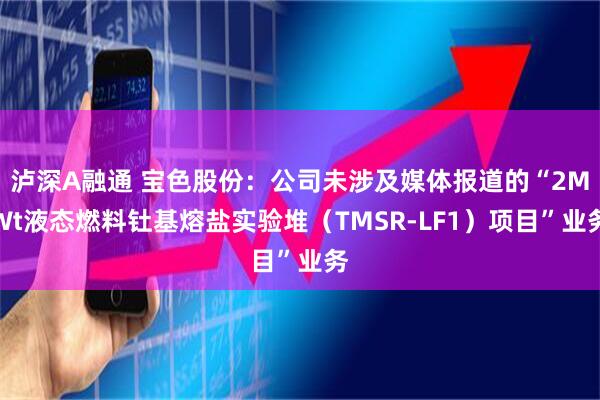 泸深A融通 宝色股份：公司未涉及媒体报道的“2MWt液态燃料钍基熔盐实验堆（TMSR-LF1）项目”业务