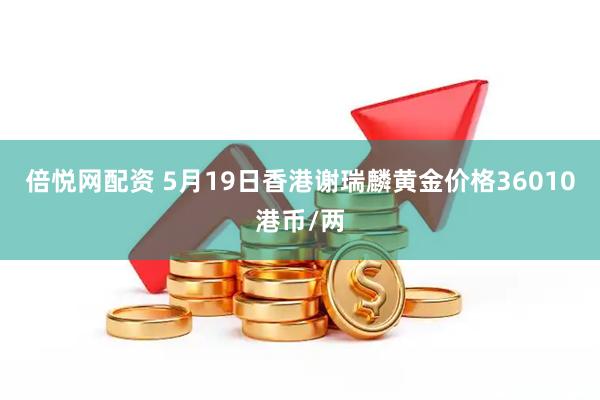 倍悦网配资 5月19日香港谢瑞麟黄金价格36010港币/两