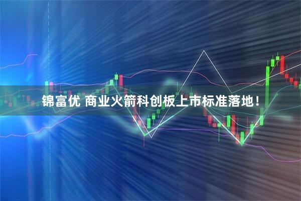 锦富优 商业火箭科创板上市标准落地！
