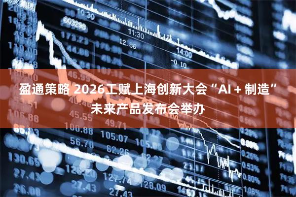 盈通策略 2026工赋上海创新大会“AI＋制造”未来产品发布会举办