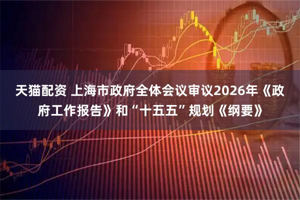 天猫配资 上海市政府全体会议审议2026年《政府工作报告》和“十五五”规划《纲要》