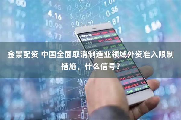 金景配资 中国全面取消制造业领域外资准入限制措施，什么信号？