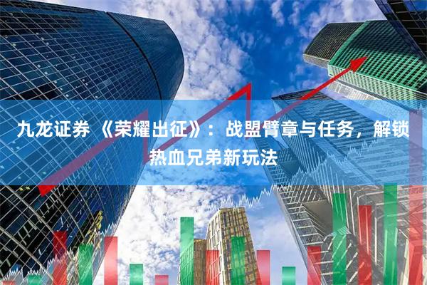 九龙证券 《荣耀出征》：战盟臂章与任务，解锁热血兄弟新玩法