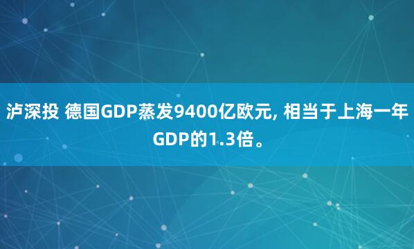 泸深投 德国GDP蒸发9400亿欧元, 相当于上海一年GDP的1.3倍。