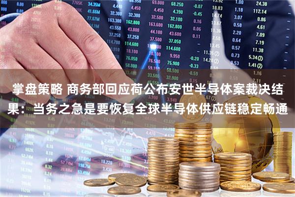 掌盘策略 商务部回应荷公布安世半导体案裁决结果：当务之急是要恢复全球半导体供应链稳定畅通
