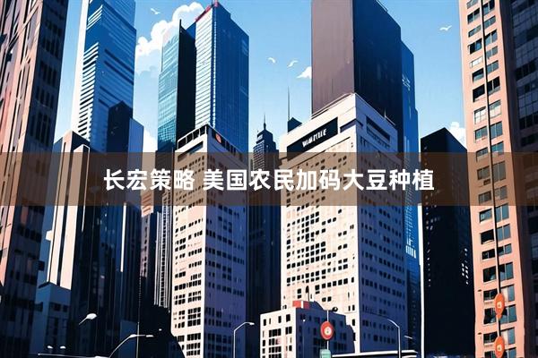 长宏策略 美国农民加码大豆种植