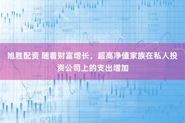 旭胜配资 随着财富增长，超高净值家族在私人投资公司上的支出增加