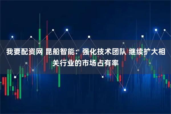 我要配资网 昆船智能：强化技术团队 继续扩大相关行业的市场占有率