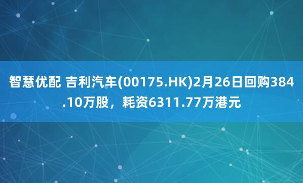 智慧优配 吉利汽车(00175.HK)2月26日回购384.10万股，耗资6311.77万港元