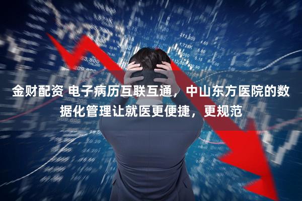 金财配资 电子病历互联互通，中山东方医院的数据化管理让就医更便捷，更规范