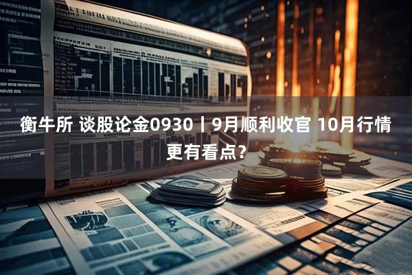 衡牛所 谈股论金0930丨9月顺利收官 10月行情更有看点？