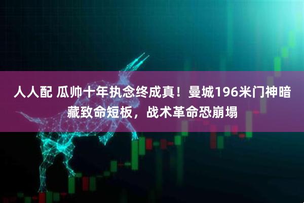 人人配 瓜帅十年执念终成真！曼城196米门神暗藏致命短板，战术革命恐崩塌
